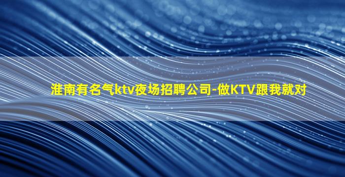 淮南有名气ktv夜场招聘公司-做KTV跟我就对